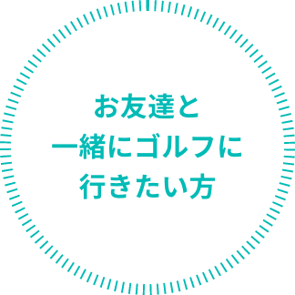 お友達と一緒にゴルフに行きたい方